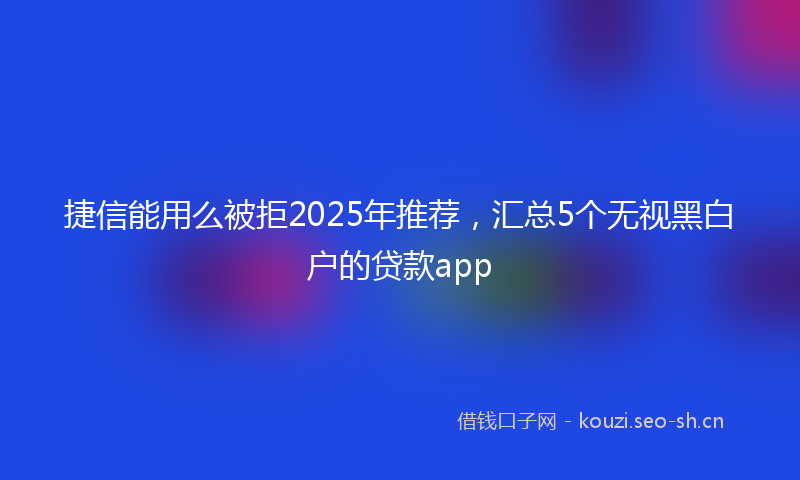 捷信能用么被拒2025年推荐，汇总5个无视黑白户的贷款app