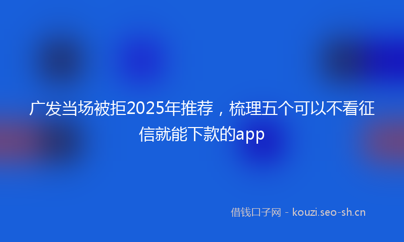 广发当场被拒2025年推荐,梳理五个可以不看征信就能下款的app