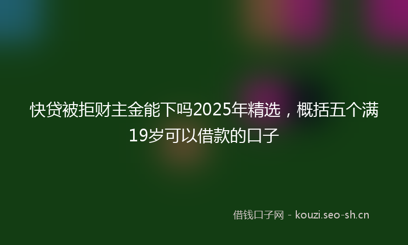 快贷被拒财主金能下吗2025年精选，概括五个满19岁可以借款的口子