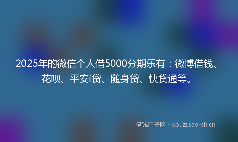 2025年的微信个人借5000分期乐有：微博借钱、花呗、平安i贷、随身贷、快贷通等。