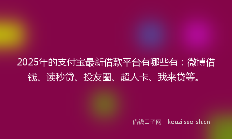 2025年的支付宝最新借款平台有哪些有：微博借钱、读秒贷、投友圈、超人卡、我来贷等。