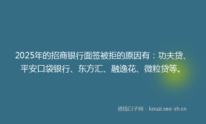 2025年的招商银行面签被拒的原因有：功夫贷、平安口袋银行、东方汇、融逸花、微粒贷等。