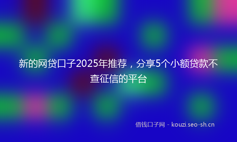 新的网贷口子2025年推荐，分享5个小额贷款不查征信的平台