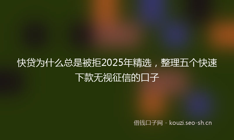 快贷为什么总是被拒2025年精选，整理五个快速下款无视征信的口子