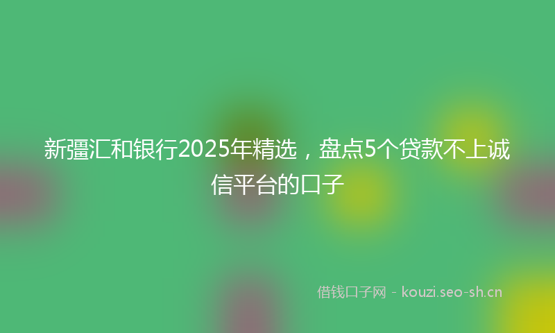 新彊汇和银行2025年精选,盘点5个贷款不上诚信平台的口子