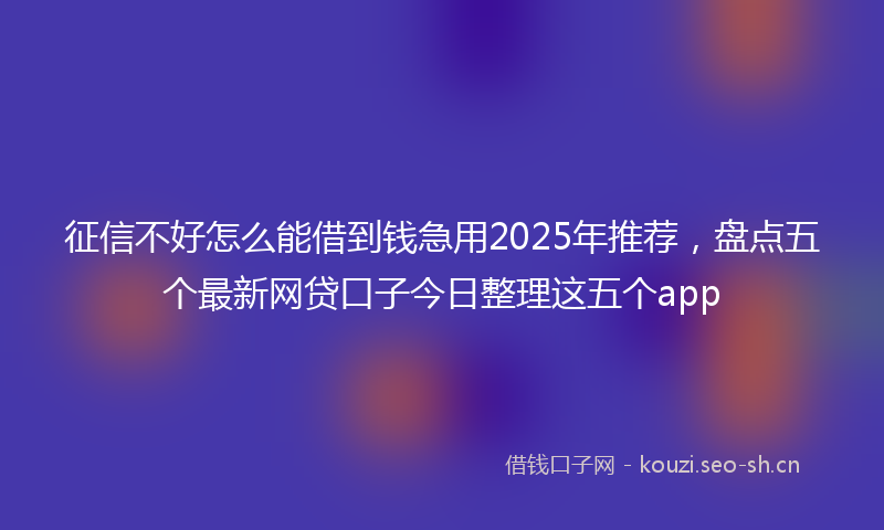 征信不好怎么能借到钱急用2025年推荐，盘点五个最新网贷口子今日整理这五个app
