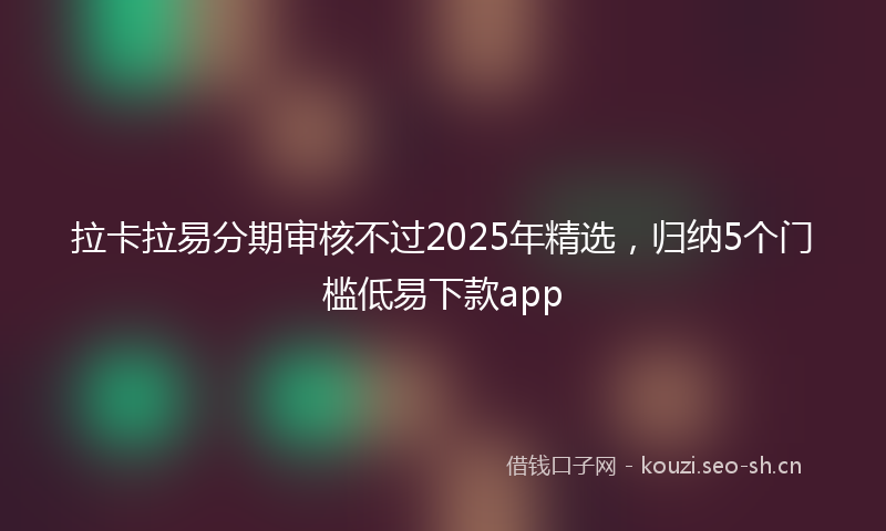 拉卡拉易分期审核不过2025年精选，归纳5个门槛低易下款app