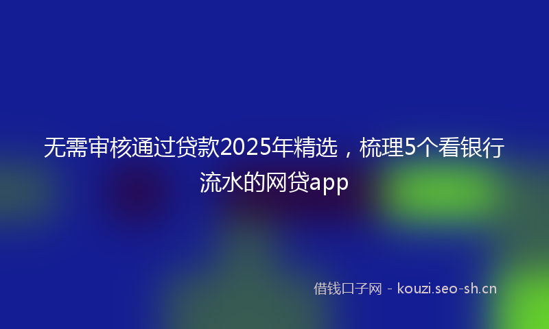无需审核通过贷款2025年精选，梳理5个看银行流水的网贷app