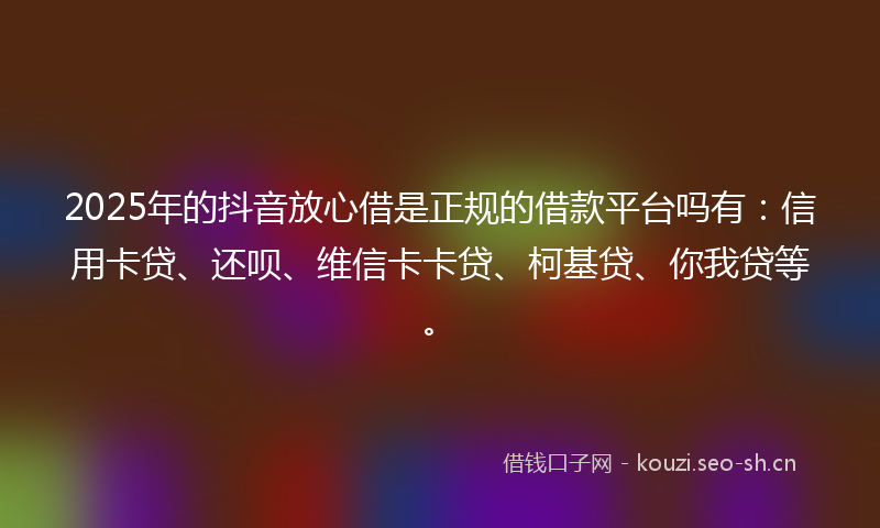 2025年的抖音放心借是正规的借款平台吗有：信用卡贷、还呗、维信卡卡贷、柯基贷、你我贷等。