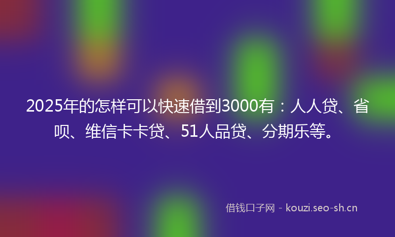 2025年的怎样可以快速借到3000有：人人贷、省呗、维信卡卡贷、51人品贷、分期乐等。