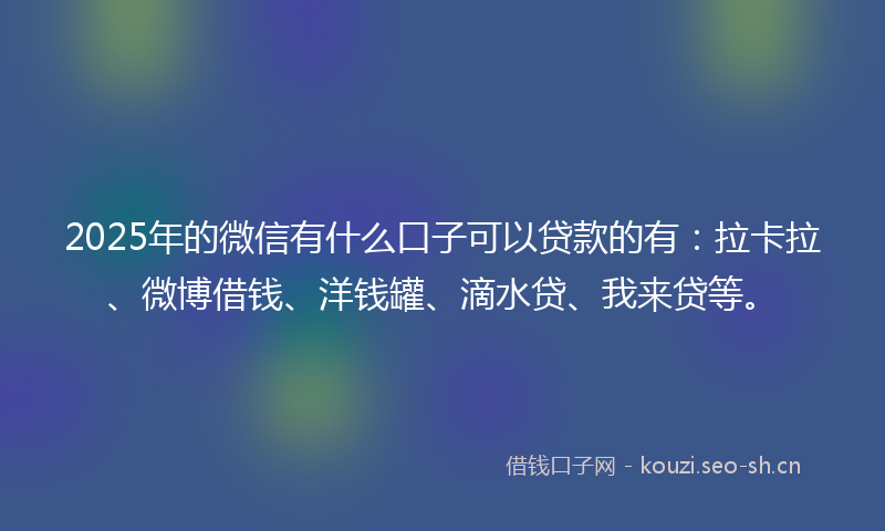 2025年的微信有什么口子可以贷款的有：拉卡拉、微博借钱、洋钱罐、滴水贷、我来贷等。