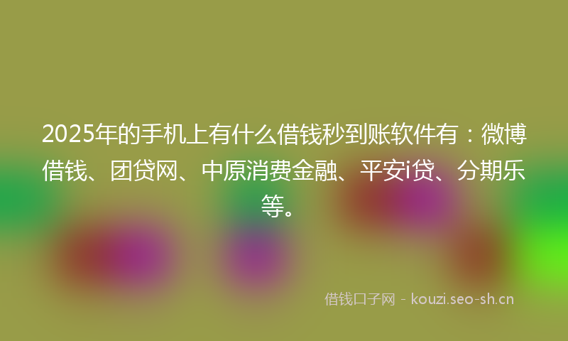 2025年的手机上有什么借钱秒到账软件有：微博借钱、团贷网、中原消费金融、平安i贷、分期乐等。