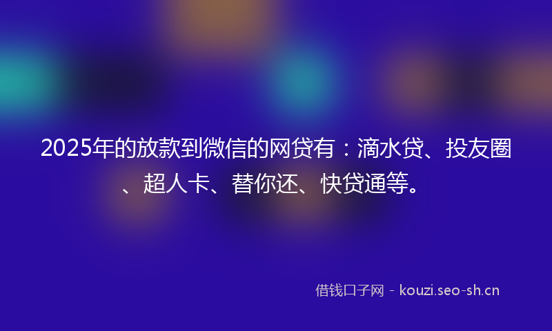 2025年的放款到微信的网贷有：滴水贷、投友圈、超人卡、替你还、快贷通等。