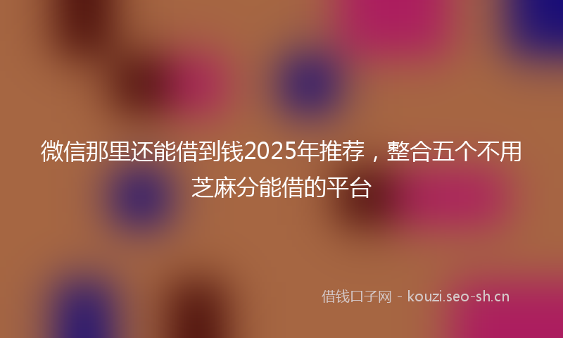 微信那里还能借到钱2025年推荐，整合五个不用芝麻分能借的平台