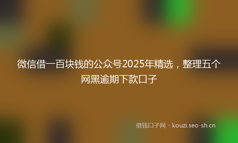 微信借一百块钱的公众号2025年精选，整理五个网黑逾期下款口子