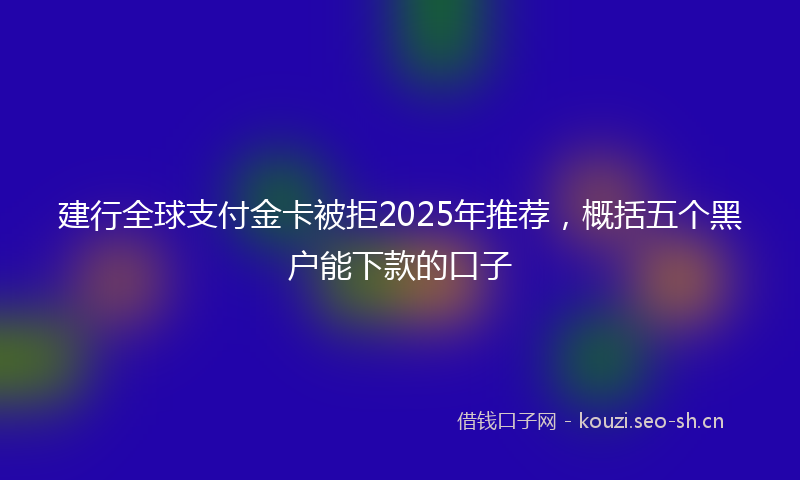建行全球支付金卡被拒2025年推荐，概括五个黑户能下款的口子