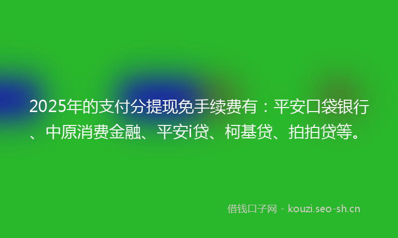 2025年的支付分提现免手续费有：平安口袋银行、中原消费金融、平安i贷、柯基贷、拍拍贷等。