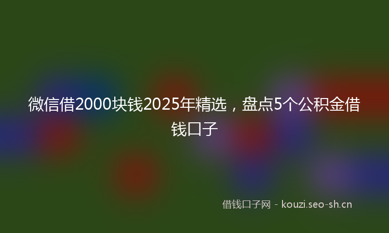 微信借2000块钱2025年精选，盘点5个公积金借钱口子