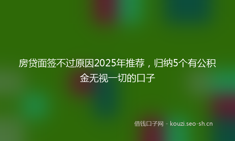 房贷面签不过原因2025年推荐，归纳5个有公积金无视一切的口子