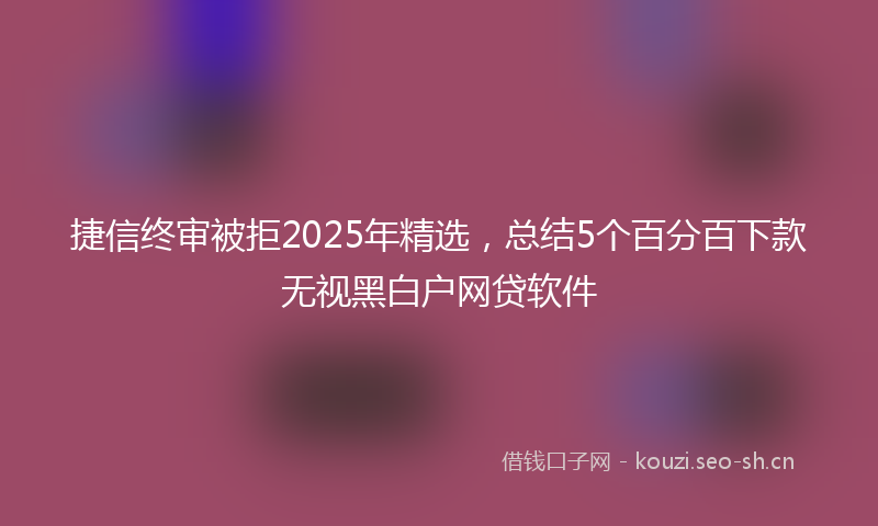 捷信终审被拒2025年精选，总结5个百分百下款无视黑白户网贷软件