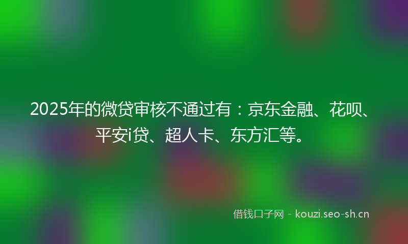2025年的微贷审核不通过有:京东金融、花呗、平安i贷、超人卡、东方汇等。