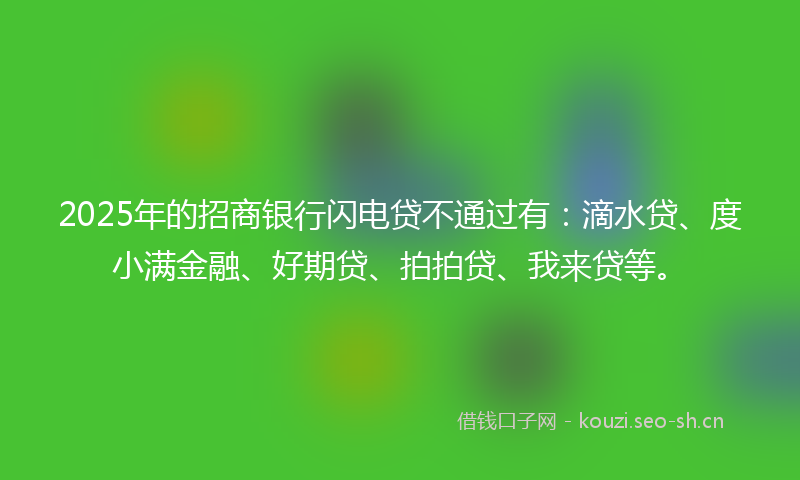 2025年的招商银行闪电贷不通过有：滴水贷、度小满金融、好期贷、拍拍贷、我来贷等。