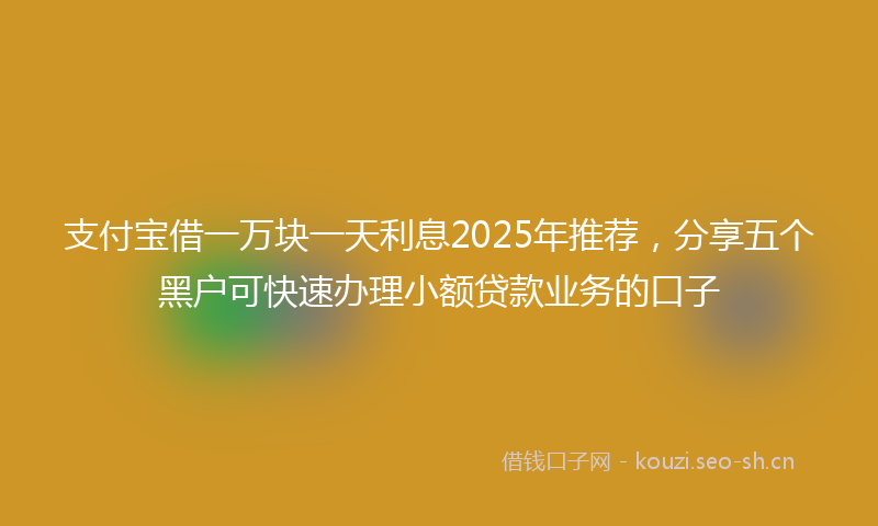 支付宝借一万块一天利息2025年推荐,分享五个黑户可快速办理小额贷款业务的口子