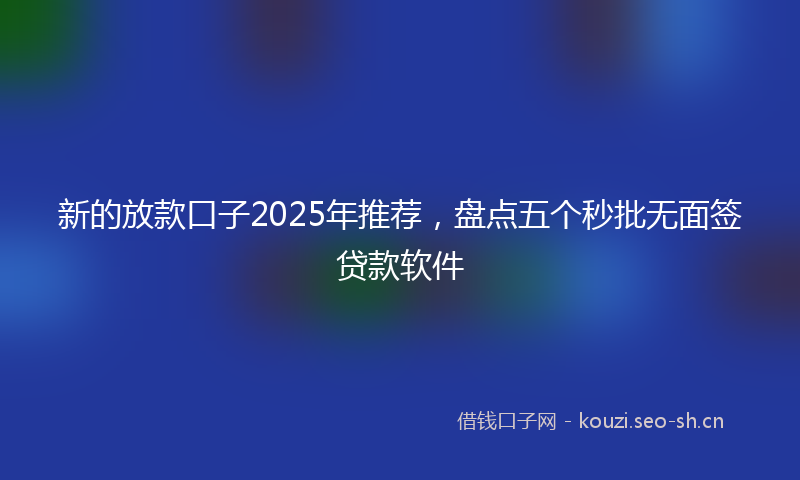 新的放款口子2025年推荐，盘点五个秒批无面签贷款软件