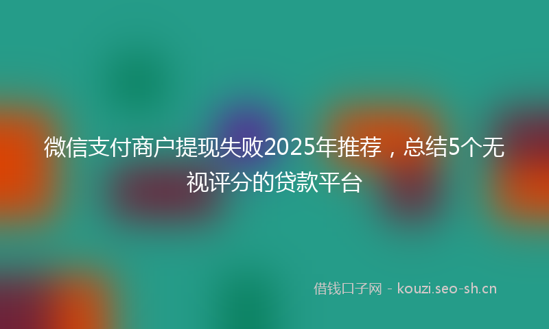 微信支付商户提现失败2025年推荐，总结5个无视评分的贷款平台