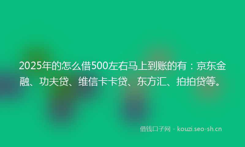 2025年的怎么借500左右马上到账的有:京东金融、功夫贷、维信卡卡贷、东方汇、拍拍贷等。