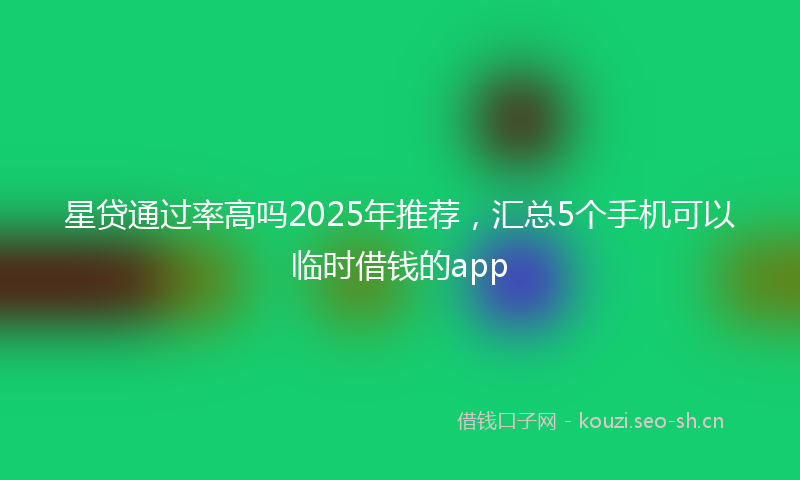 星贷通过率高吗2025年推荐,汇总5个手机可以临时借钱的app