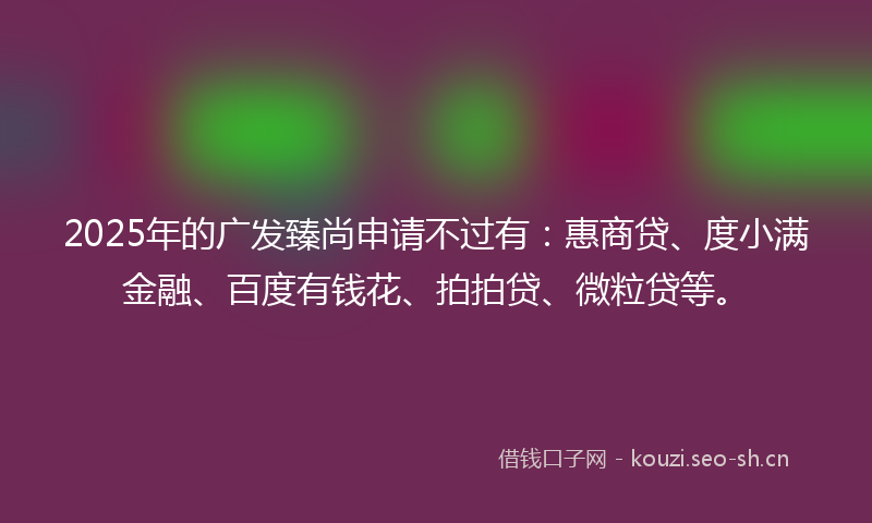 2025年的广发臻尚申请不过有:惠商贷、度小满金融、百度有钱花、拍拍贷、微粒贷等。