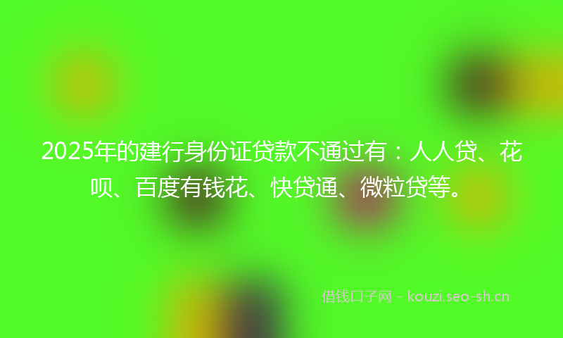2025年的建行身份证贷款不通过有：人人贷、花呗、百度有钱花、快贷通、微粒贷等。