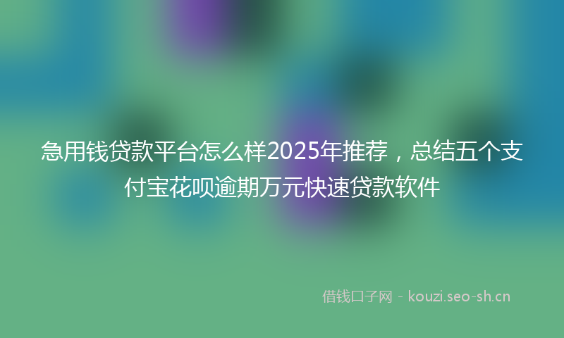 急用钱贷款平台怎么样2025年推荐，总结五个支付宝花呗逾期万元快速贷款软件