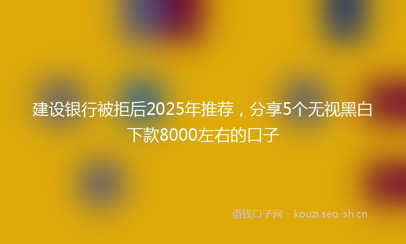 建设银行被拒后2025年推荐，分享5个无视黑白下款8000左右的口子