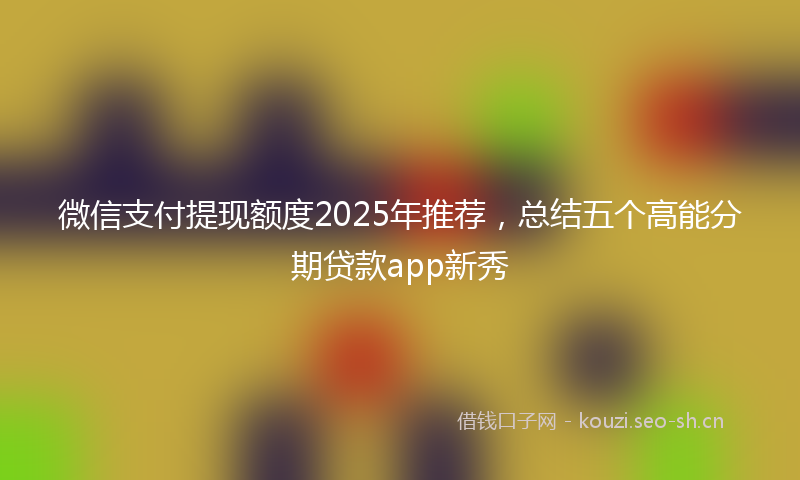 微信支付提现额度2025年推荐，总结五个高能分期贷款app新秀