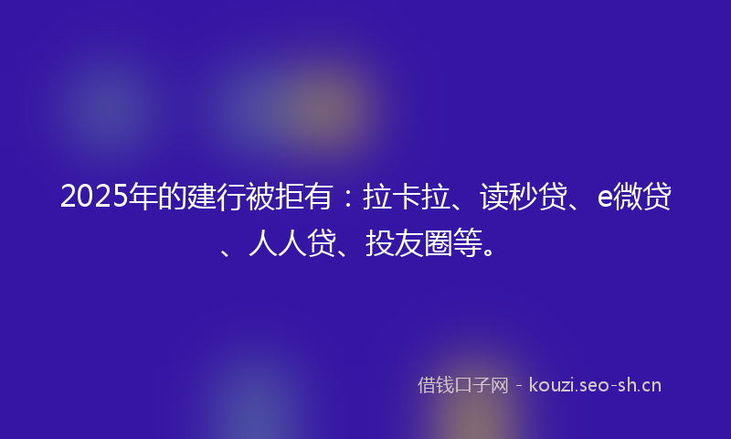 2025年的建行被拒有:拉卡拉、读秒贷、e微贷、人人贷、投友圈等。