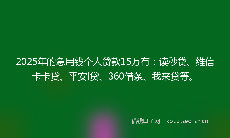 2025年的急用钱个人贷款15万有：读秒贷、维信卡卡贷、平安i贷、360借条、我来贷等。