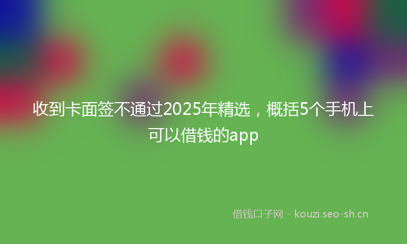 收到卡面签不通过2025年精选，概括5个手机上可以借钱的app