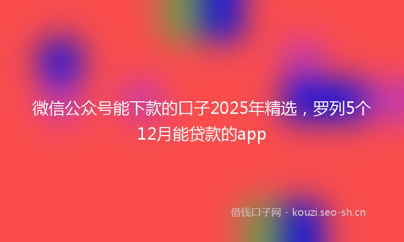 微信公众号能下款的口子2025年精选，罗列5个12月能贷款的app