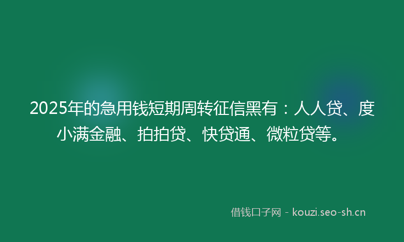 2025年的急用钱短期周转征信黑有：人人贷、度小满金融、拍拍贷、快贷通、微粒贷等。
