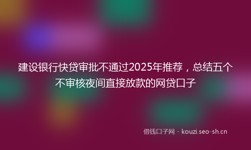 建设银行快贷审批不通过2025年推荐,总结五个不审核夜间直接放款的网贷口子