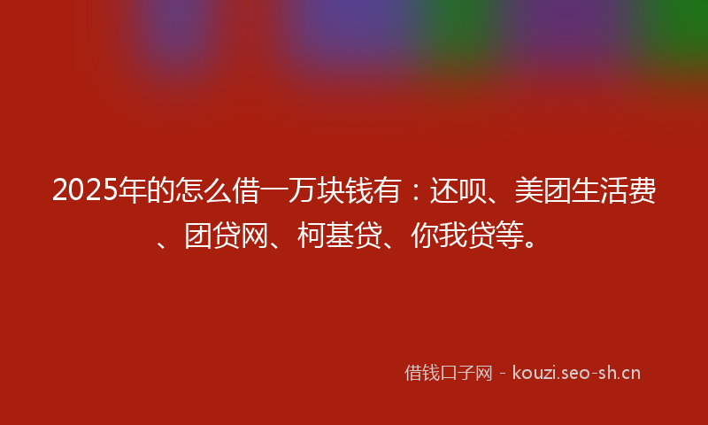 2025年的怎么借一万块钱有：还呗、美团生活费、团贷网、柯基贷、你我贷等。