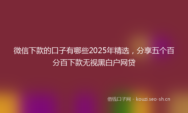 微信下款的口子有哪些2025年精选，分享五个百分百下款无视黑白户网贷