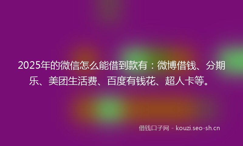2025年的微信怎么能借到款有:微博借钱、分期乐、美团生活费、百度有钱花、超人卡等。