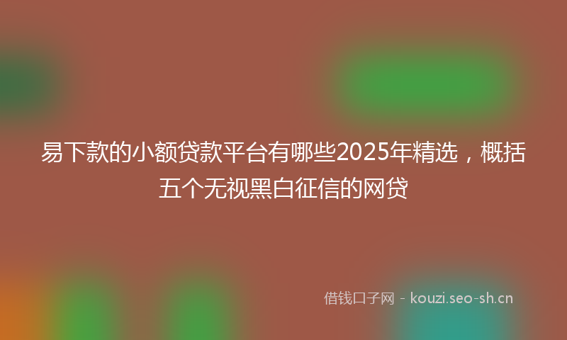 易下款的小额贷款平台有哪些2025年精选，概括五个无视黑白征信的网贷