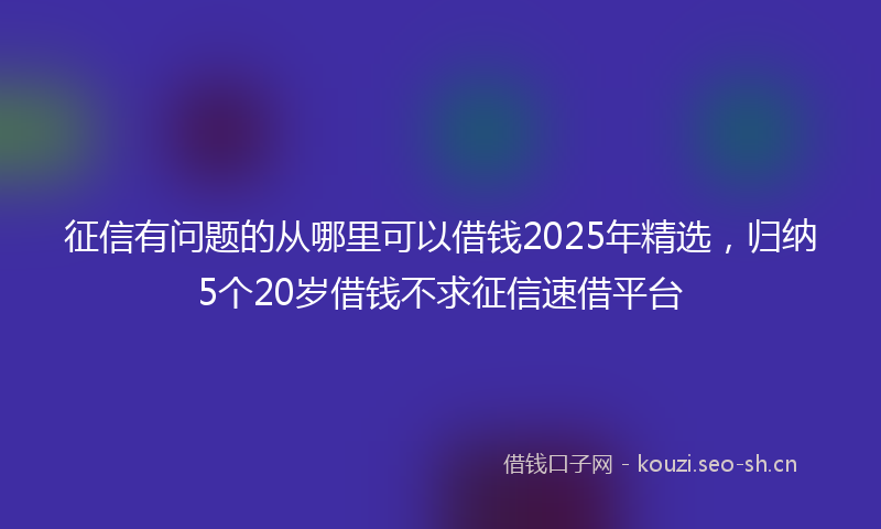 征信有问题的从哪里可以借钱2025年精选，归纳5个20岁借钱不求征信速借平台