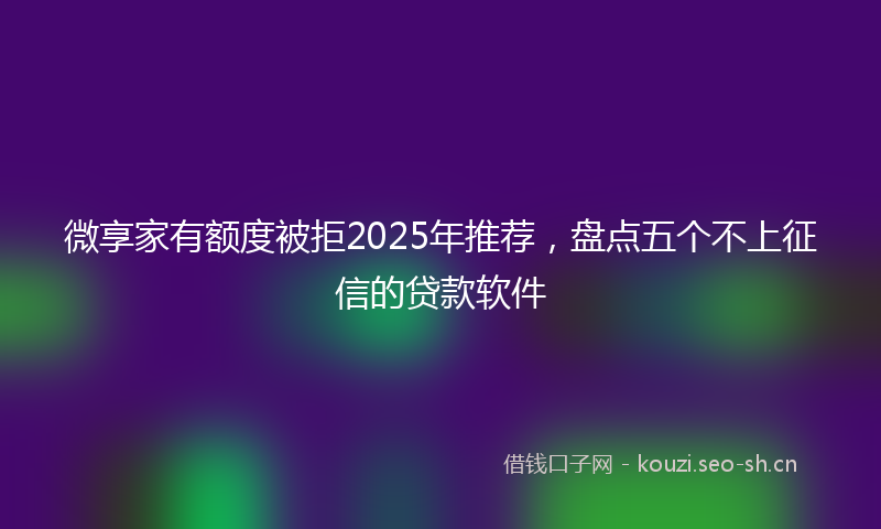 微享家有额度被拒2025年推荐，盘点五个不上征信的贷款软件