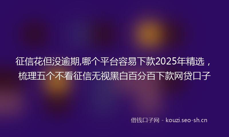 征信花但没逾期,哪个平台容易下款2025年精选，梳理五个不看征信无视黑白百分百下款网贷口子