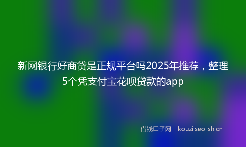 新网银行好商贷是正规平台吗2025年推荐，整理5个凭支付宝花呗贷款的app